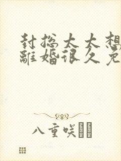 封总太太想跟你离婚很久免费阅读