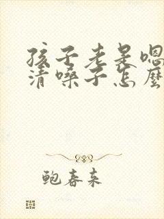 孩子老是嗯嗯的清嗓子怎么回事