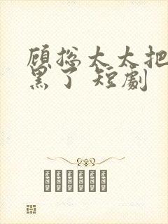 顾总太太把你拉黑了 短剧