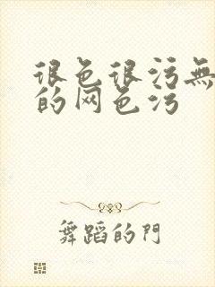 很色很污无遮挡的网色污