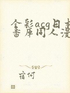 全彩acg日本番库同人漫画在线入口