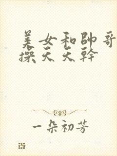 美女和帅哥天天操天天干