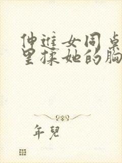 伸进女同桌的胸里揉她的胸