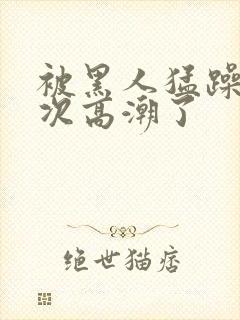 被黑人猛躁10次高潮了