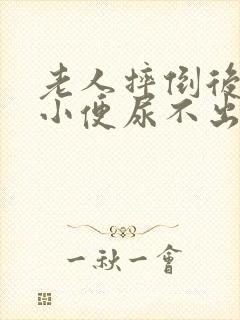 老人摔倒后一直小便尿不出来怎么办