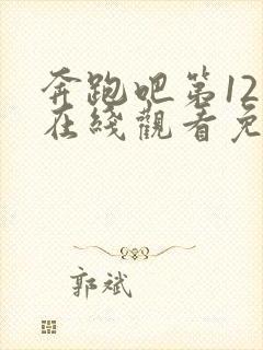 奔跑吧第12季在线观看免费完整版