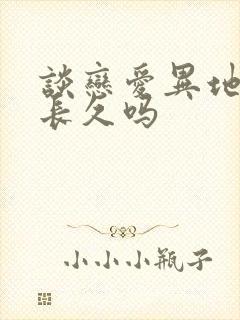 谈恋爱异地恋能长久吗