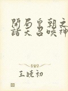 开局皇朝之主从诸天召唤神魔笔趣阁