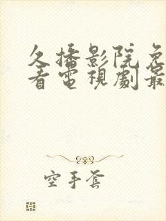 久播影院免费观看电视剧最新版本更