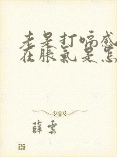 老是打嗝感觉胃在胀气是怎么回事