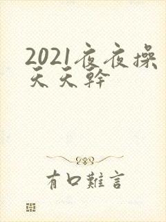 2021夜夜操天天干