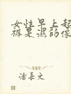 女性早上起来内裤是湿的像尿一样怎么回事