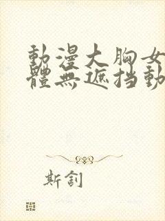 动漫大胸女生裸体无遮挡动漫视频