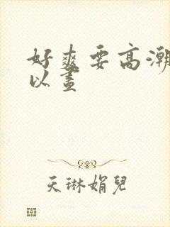 好爽要高潮了夏以昼