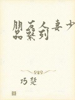 朋友人妻少妇精品系列