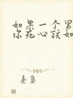 如果一个男人对你死心该如何挽回