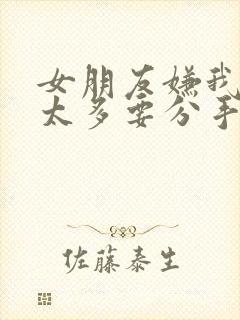 女朋友嫌我管的太多要分手怎么挽回