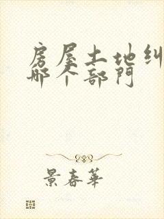 房屋土地纠纷找哪个部门