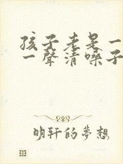 孩子老是一会咳一声清嗓子怎么办