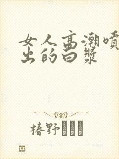 女人高潮喷水喷出的白浆