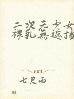 二次元少女裸胸裸乳无遮挡