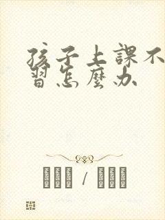 孩子上课不爱学习怎么办