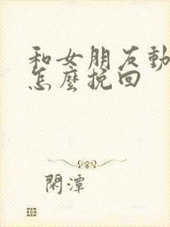 和女朋友动手了怎么挽回