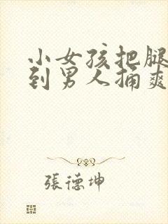 小女孩把腿张开到男人捅爽