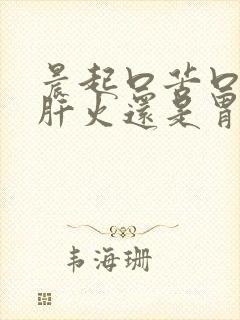 晨起口苦口臭是肝火还是胃火