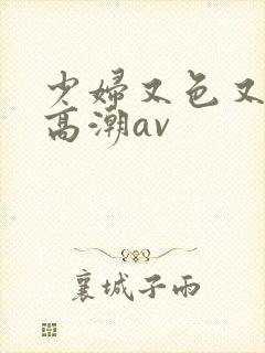 少妇又色又爽又高潮av