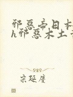 邪恶帝日本全彩h邪恶木土豪