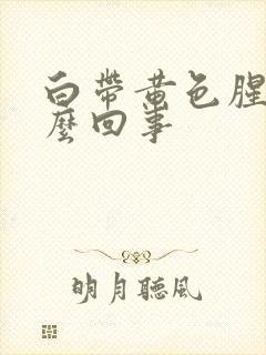 白带黄色腥臭怎么回事