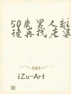50岁男人离婚后再找老婆容易吗