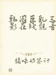 韩国巨乳三级电影在线观看