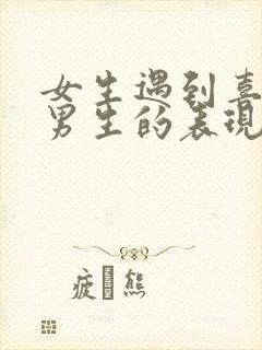 女生遇到喜欢的男生的表现