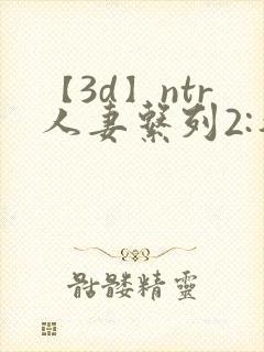 【3d】ntr人妻系列2:智取人妻
