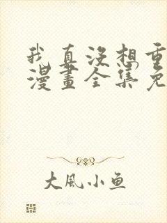 我真没想重生啊漫画全集免费阅读