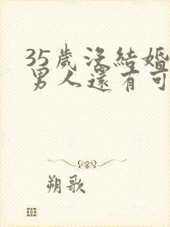 35岁没结婚的男人还有可能结婚吗