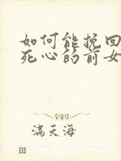 如何能挽回已经死心的前女友