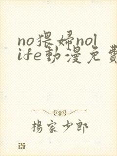 no猥妇nolife动漫免费观看全集