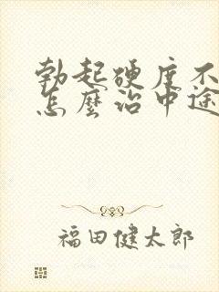 勃起硬度不够该怎么治中途疲软