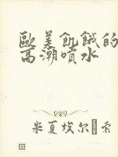 欧美饥饿的熟妇高潮喷水封面