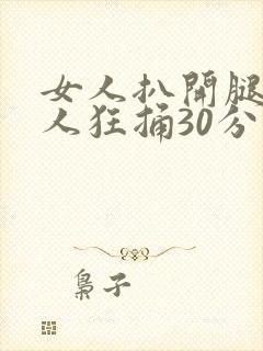 女人扒开腿让男人狂捅30分钟