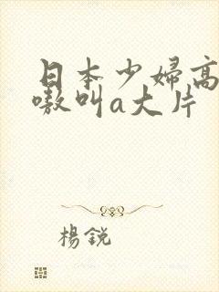 日本少妇高潮嗷嗷叫a大片
