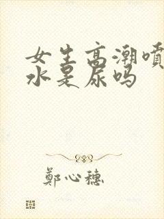 女生高潮喷出的水是尿吗