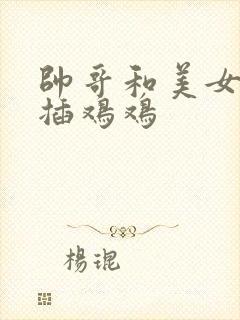 帅哥和美女鸡鸡插鸡鸡