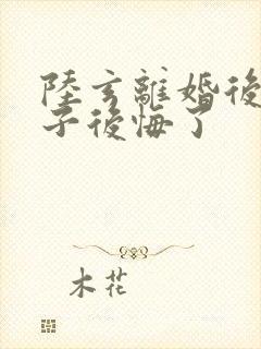 陆玄离婚后,妻子后悔了