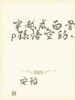 穿越成白骨精cp孙悟空的小说