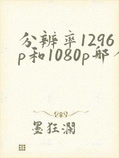 分辨率1296p和1080p哪个清楚