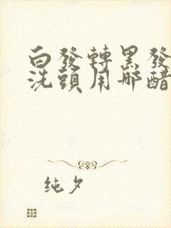 白发转黑发用醋洗头用哪醋